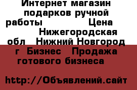 Интернет-магазин подарков ручной работы «Sensual» › Цена ­ 25 000 - Нижегородская обл., Нижний Новгород г. Бизнес » Продажа готового бизнеса   